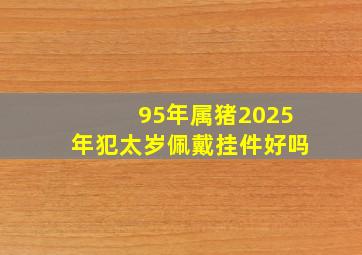 95年属猪2025年犯太岁佩戴挂件好吗