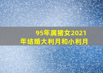 95年属猪女2021年结婚大利月和小利月