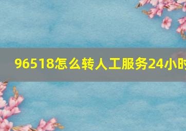 96518怎么转人工服务24小时