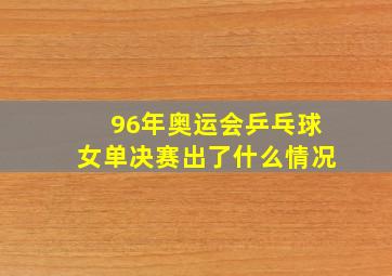 96年奥运会乒乓球女单决赛出了什么情况