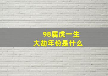 98属虎一生大劫年份是什么