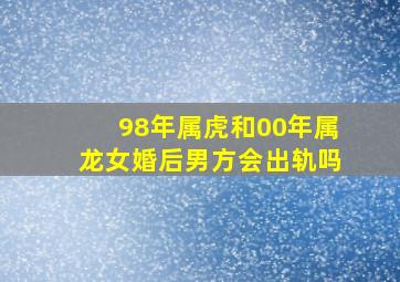 98年属虎和00年属龙女婚后男方会出轨吗