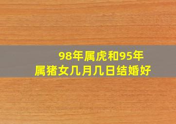 98年属虎和95年属猪女几月几日结婚好