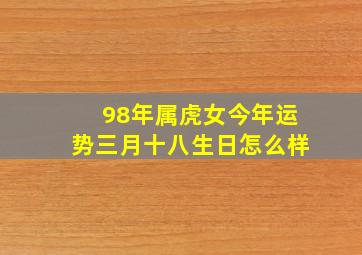 98年属虎女今年运势三月十八生日怎么样