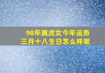 98年属虎女今年运势三月十八生日怎么样呢