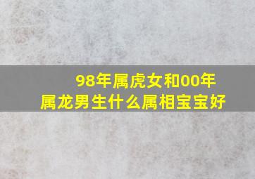 98年属虎女和00年属龙男生什么属相宝宝好