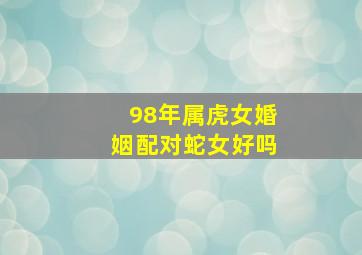 98年属虎女婚姻配对蛇女好吗