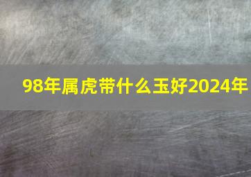 98年属虎带什么玉好2024年