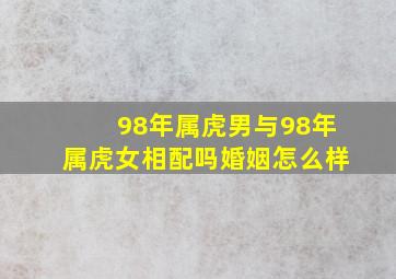 98年属虎男与98年属虎女相配吗婚姻怎么样