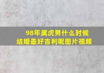 98年属虎男什么时候结婚最好吉利呢图片视频