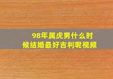 98年属虎男什么时候结婚最好吉利呢视频