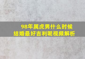 98年属虎男什么时候结婚最好吉利呢视频解析