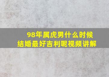 98年属虎男什么时候结婚最好吉利呢视频讲解