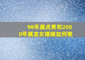 98年属虎男和2000年属龙女婚姻如何呢