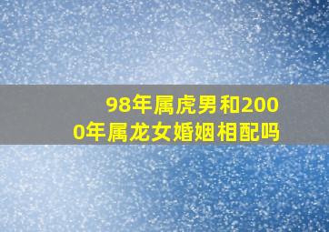 98年属虎男和2000年属龙女婚姻相配吗