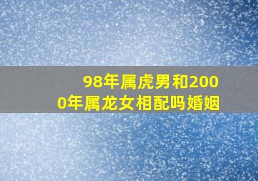 98年属虎男和2000年属龙女相配吗婚姻