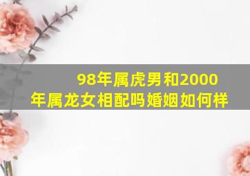 98年属虎男和2000年属龙女相配吗婚姻如何样