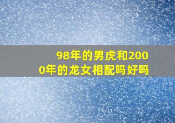 98年的男虎和2000年的龙女相配吗好吗