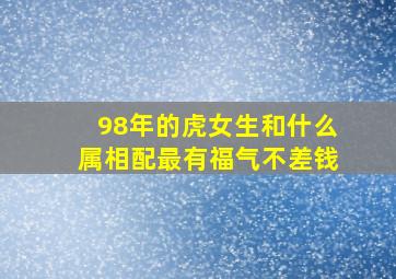 98年的虎女生和什么属相配最有福气不差钱