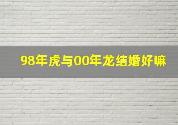 98年虎与00年龙结婚好嘛