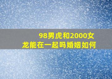 98男虎和2000女龙能在一起吗婚姻如何