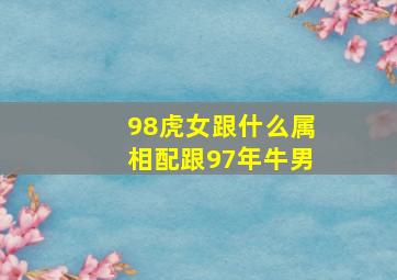 98虎女跟什么属相配跟97年牛男