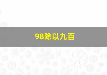 98除以九百