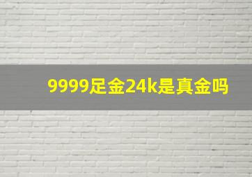 9999足金24k是真金吗