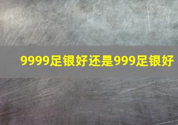 9999足银好还是999足银好