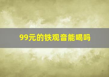 99元的铁观音能喝吗