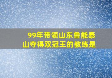 99年带领山东鲁能泰山夺得双冠王的教练是