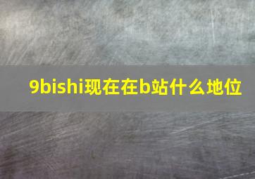 9bishi现在在b站什么地位