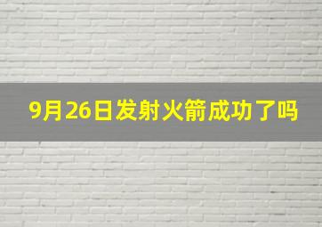 9月26日发射火箭成功了吗