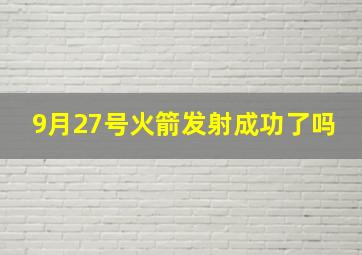 9月27号火箭发射成功了吗