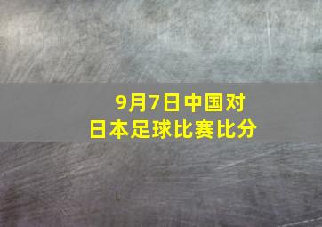 9月7日中国对日本足球比赛比分