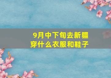 9月中下旬去新疆穿什么衣服和鞋子