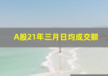 A股21年三月日均成交额