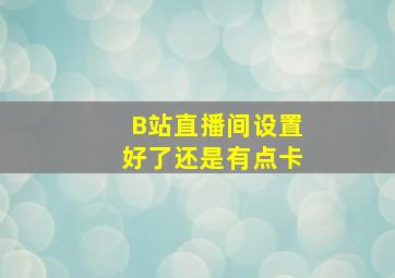 B站直播间设置好了还是有点卡