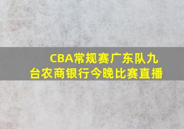 CBA常规赛广东队九台农商银行今晚比赛直播