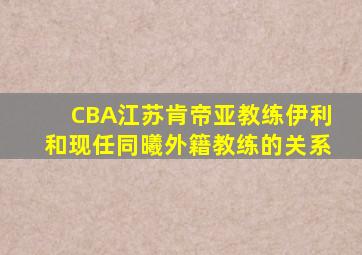 CBA江苏肯帝亚教练伊利和现任同曦外籍教练的关系