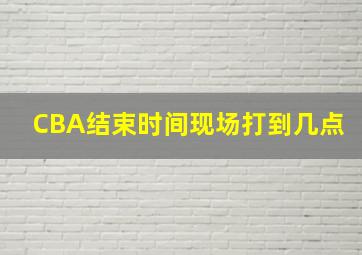 CBA结束时间现场打到几点