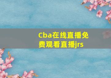 Cba在线直播免费观看直播jrs