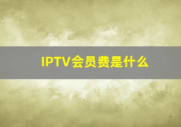 IPTV会员费是什么