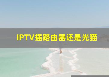 IPTV插路由器还是光猫