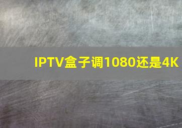 IPTV盒子调1080还是4K