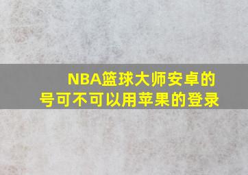 NBA篮球大师安卓的号可不可以用苹果的登录