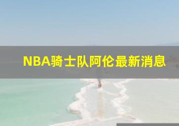 NBA骑士队阿伦最新消息