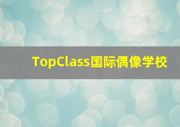 TopClass国际偶像学校