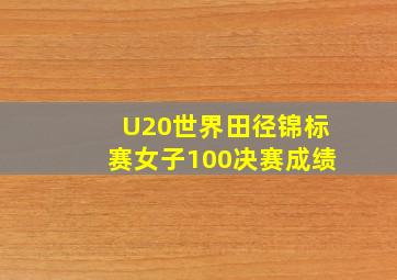 U20世界田径锦标赛女子100决赛成绩