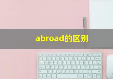 abroad的区别